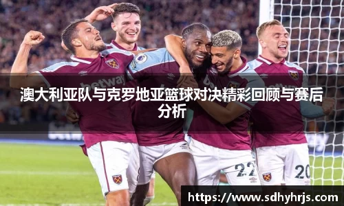 澳大利亚队与克罗地亚篮球对决精彩回顾与赛后分析